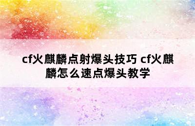 cf火麒麟点射爆头技巧 cf火麒麟怎么速点爆头教学